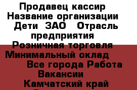 Продавец-кассир › Название организации ­ Дети, ЗАО › Отрасль предприятия ­ Розничная торговля › Минимальный оклад ­ 27 000 - Все города Работа » Вакансии   . Камчатский край,Вилючинск г.